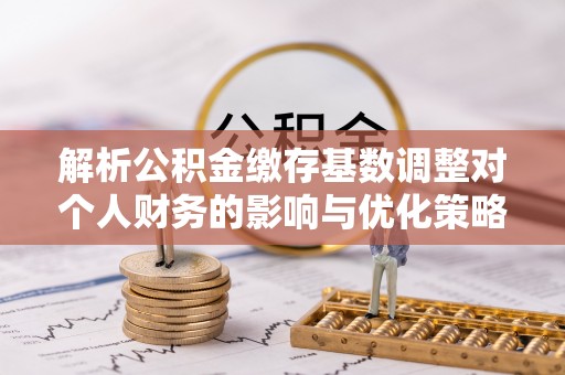特克斯解析公积金缴存基数调整对个人财务的影响与优化策略