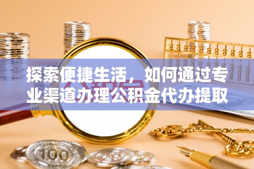 特克斯探索便捷生活，如何通过专业渠道办理公积金代办提取业务