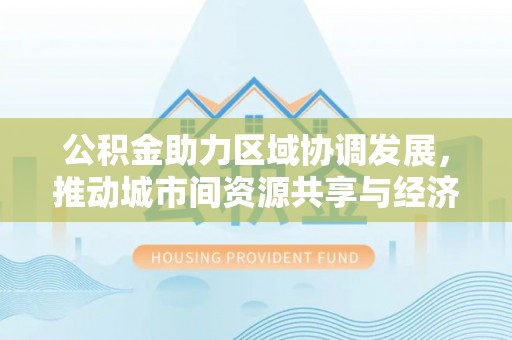 特克斯公积金助力区域协调发展，推动城市间资源共享与经济均衡发展