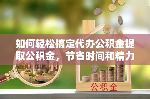 特克斯如何轻松搞定代办公积金提取公积金，节省时间和精力的秘密武器