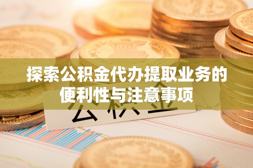 特克斯探索公积金代办提取业务的便利性与注意事项