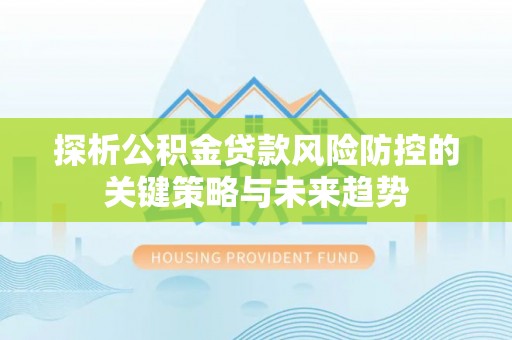 特克斯探析公积金贷款风险防控的关键策略与未来趋势
