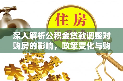 特克斯深入解析公积金贷款调整对购房的影响，政策变化与购房者选择