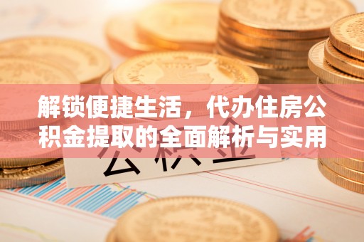 特克斯解锁便捷生活，代办住房公积金提取的全面解析与实用指南