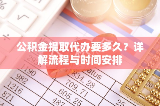 特克斯公积金提取代办要多久？详解流程与时间安排