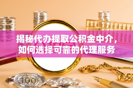 特克斯揭秘代办提取公积金中介，如何选择可靠的代理服务