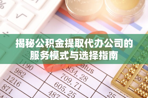 特克斯揭秘公积金提取代办公司的服务模式与选择指南