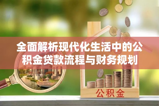 特克斯全面解析现代化生活中的公积金贷款流程与财务规划
