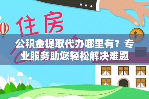 特克斯公积金提取代办哪里有？专业服务助您轻松解决难题