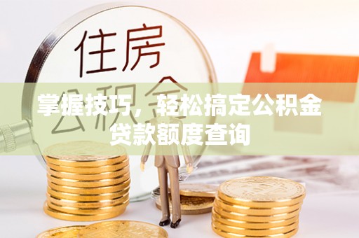 特克斯掌握技巧，轻松搞定公积金贷款额度查询