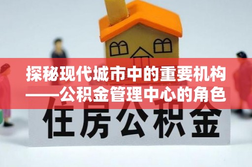 特克斯探秘现代城市中的重要机构——公积金管理中心的角色与使命