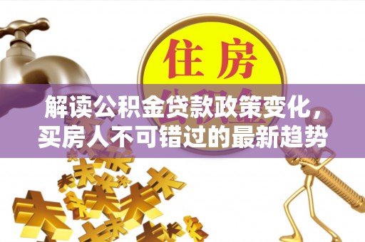 特克斯解读公积金贷款政策变化，买房人不可错过的最新趋势