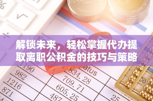 特克斯解锁未来，轻松掌握代办提取离职公积金的技巧与策略