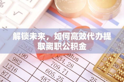 特克斯解锁未来，如何高效代办提取离职公积金
