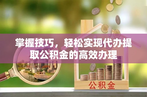 特克斯掌握技巧，轻松实现代办提取公积金的高效办理