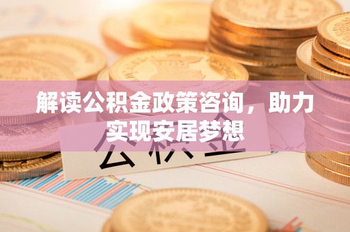 特克斯解读公积金政策咨询，助力实现安居梦想
