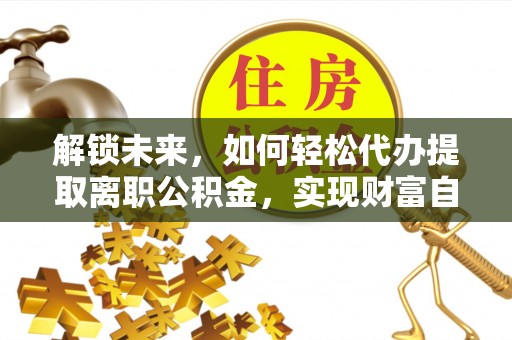 特克斯解锁未来，如何轻松代办提取离职公积金，实现财富自由的第一步