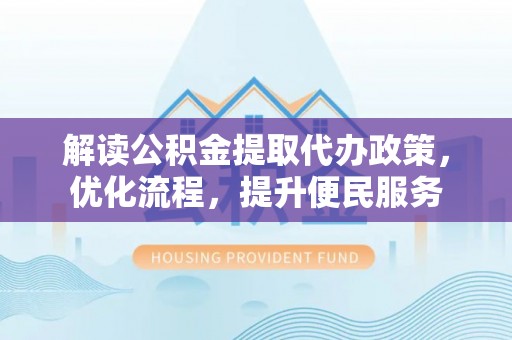 特克斯解读公积金提取代办政策，优化流程，提升便民服务