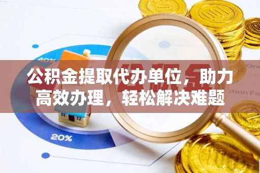 特克斯公积金提取代办单位，助力高效办理，轻松解决难题