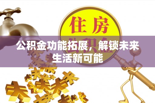 特克斯公积金功能拓展，解锁未来生活新可能