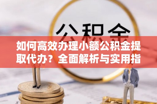 特克斯如何高效办理小额公积金提取代办？全面解析与实用指南