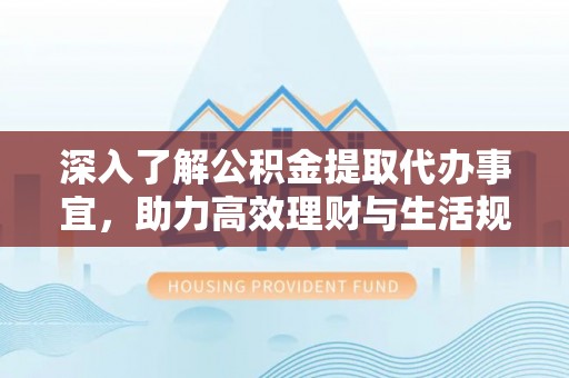 特克斯深入了解公积金提取代办事宜，助力高效理财与生活规划