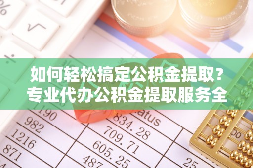 特克斯如何轻松搞定公积金提取？专业代办公积金提取服务全解析