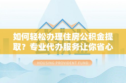 特克斯如何轻松办理住房公积金提取？专业代办服务让你省心无忧
