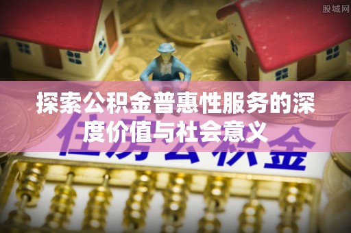 特克斯探索公积金普惠性服务的深度价值与社会意义