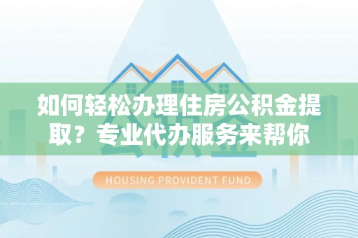 特克斯如何轻松办理住房公积金提取？专业代办服务来帮你