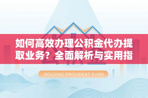 特克斯如何高效办理公积金代办提取业务？全面解析与实用指南