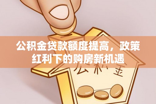 特克斯公积金贷款额度提高，政策红利下的购房新机遇