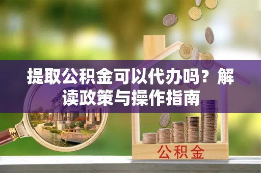 特克斯提取公积金可以代办吗？解读政策与操作指南