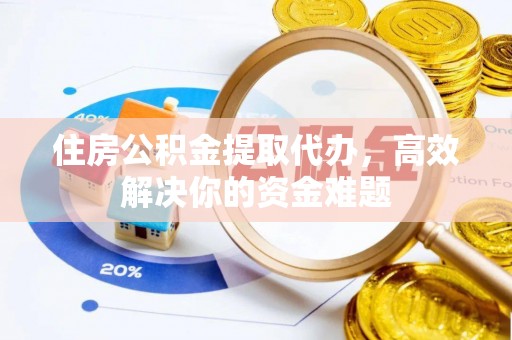 特克斯住房公积金提取代办，高效解决你的资金难题