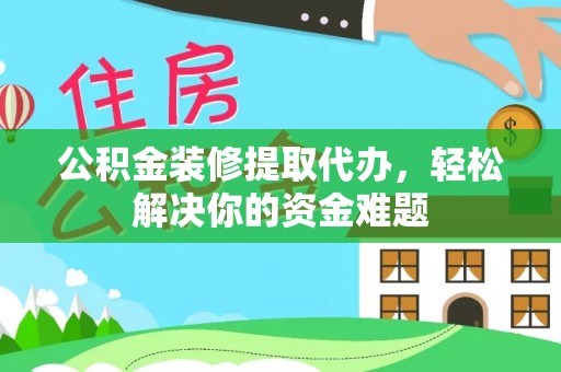 特克斯公积金装修提取代办，轻松解决你的资金难题