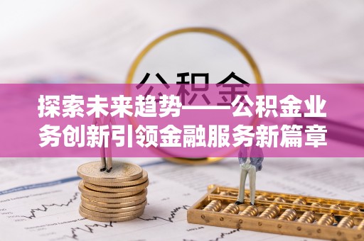 特克斯探索未来趋势——公积金业务创新引领金融服务新篇章
