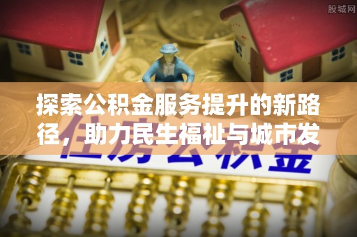 特克斯探索公积金服务提升的新路径，助力民生福祉与城市发展