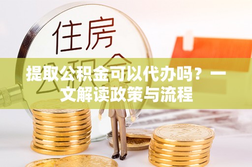 特克斯提取公积金可以代办吗？一文解读政策与流程