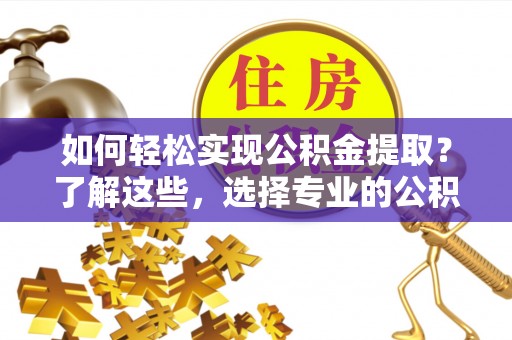 特克斯如何轻松实现公积金提取？了解这些，选择专业的公积金提取代办服务