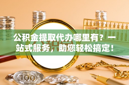 特克斯公积金提取代办哪里有？一站式服务，助您轻松搞定！