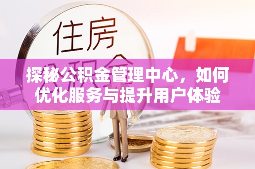 特克斯探秘公积金管理中心，如何优化服务与提升用户体验