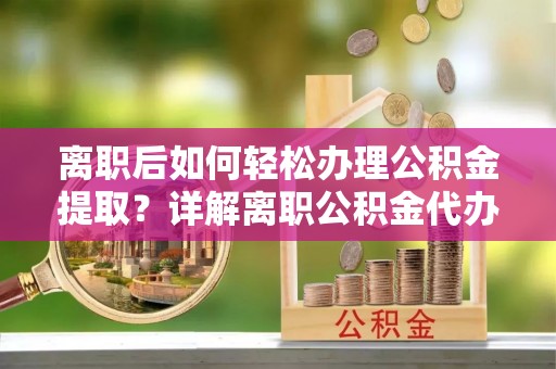 特克斯离职后如何轻松办理公积金提取？详解离职公积金代办提取流程