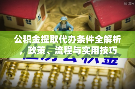 特克斯公积金提取代办条件全解析，政策、流程与实用技巧