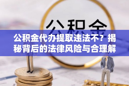 特克斯公积金代办提取违法不？揭秘背后的法律风险与合理解决方案