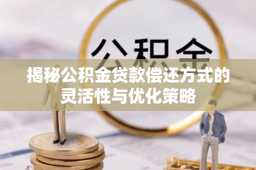 特克斯揭秘公积金贷款偿还方式的灵活性与优化策略