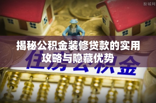 特克斯揭秘公积金装修贷款的实用攻略与隐藏优势