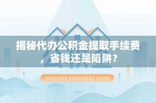 特克斯揭秘代办公积金提取手续费，省钱还是陷阱？