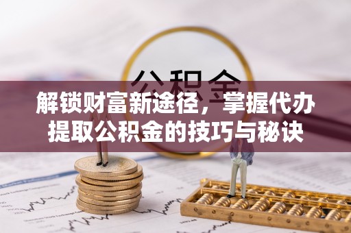 特克斯解锁财富新途径，掌握代办提取公积金的技巧与秘诀