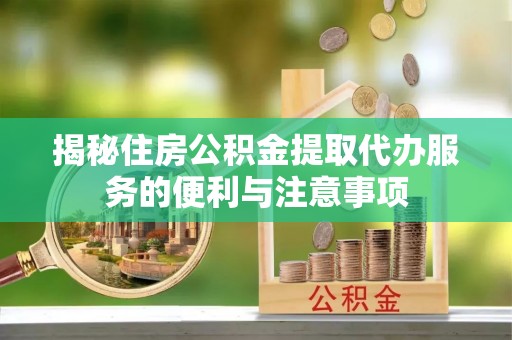 特克斯揭秘住房公积金提取代办服务的便利与注意事项