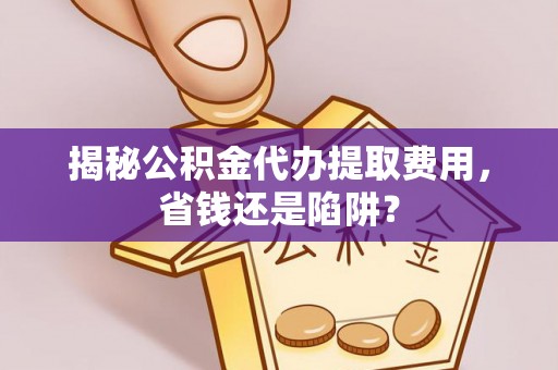 特克斯揭秘公积金代办提取费用，省钱还是陷阱？